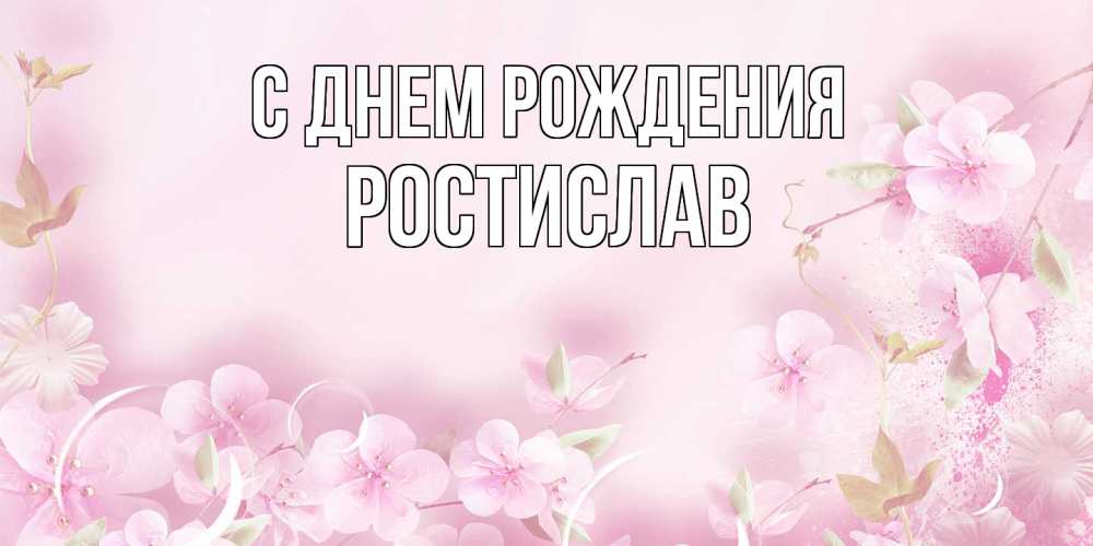 Открытка на каждый день с именем, Ростислав С днем рождения нежные цветы Прикольная открытка с пожеланием онлайн скачать бесплатно 