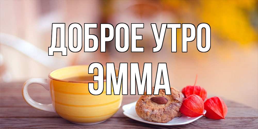 Открытка на каждый день с именем, Эмма Доброе утро добрейшее утречко с кофе Прикольная открытка с пожеланием онлайн скачать бесплатно 