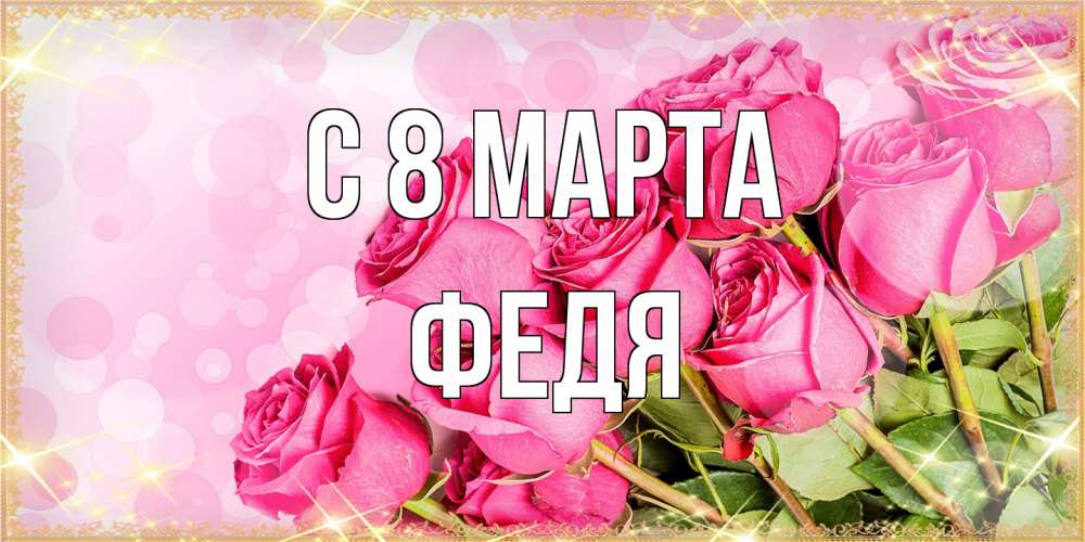 Открытка на каждый день с именем, Федя C 8 МАРТА красивая новая подписанная открытка для девушки на 8 марта Прикольная открытка с пожеланием онлайн скачать бесплатно 