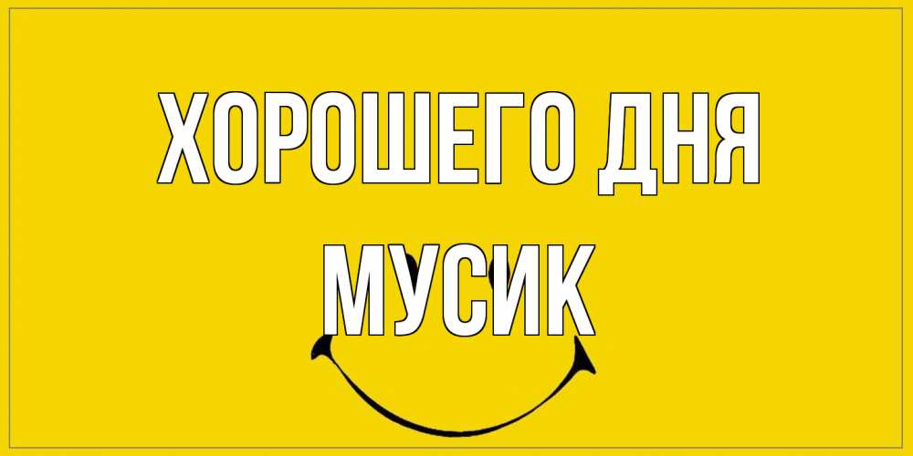 Открытка на каждый день с именем, мусик Хорошего дня улыбка Прикольная открытка с пожеланием онлайн скачать бесплатно 