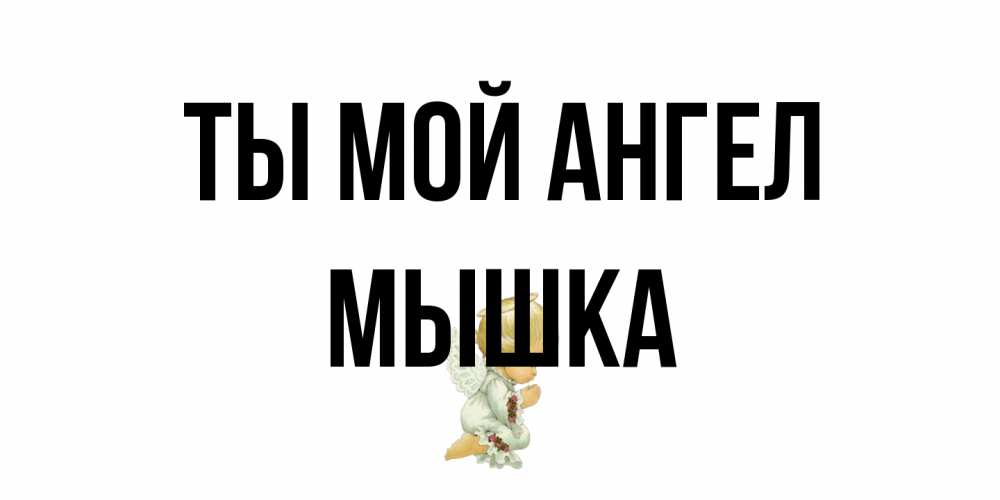 Открытка на каждый день с именем, Мышка Ты мой ангел ангел Прикольная открытка с пожеланием онлайн скачать бесплатно 