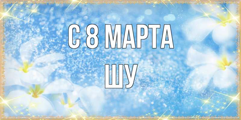 Картинка C 8 МАРТА, Шу