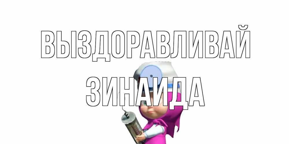 Открытка на каждый день с именем, Зинаида Выздоравливай маша доктор варч Прикольная открытка с пожеланием онлайн скачать бесплатно 