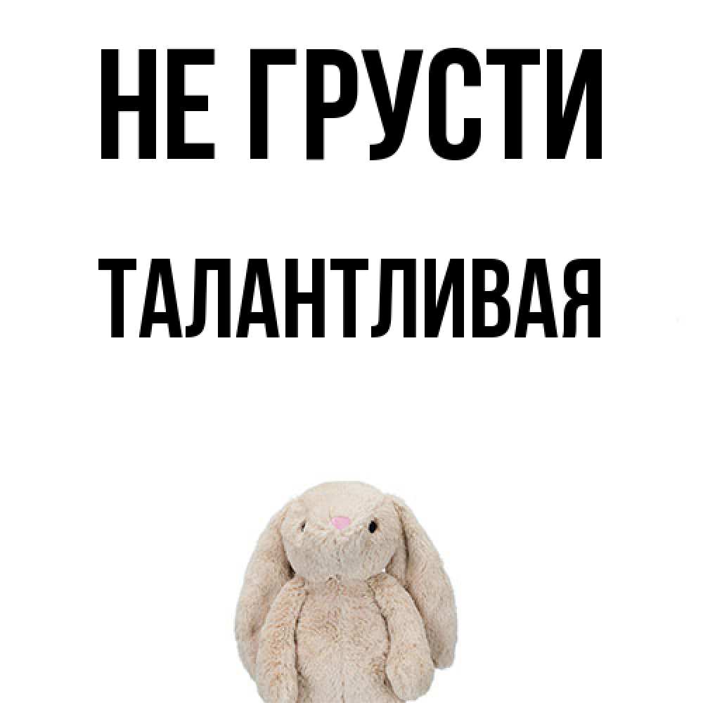 Открытка на каждый день с именем, Талантливая Не грусти детская игрушка зайчика Прикольная открытка с пожеланием онлайн скачать бесплатно 