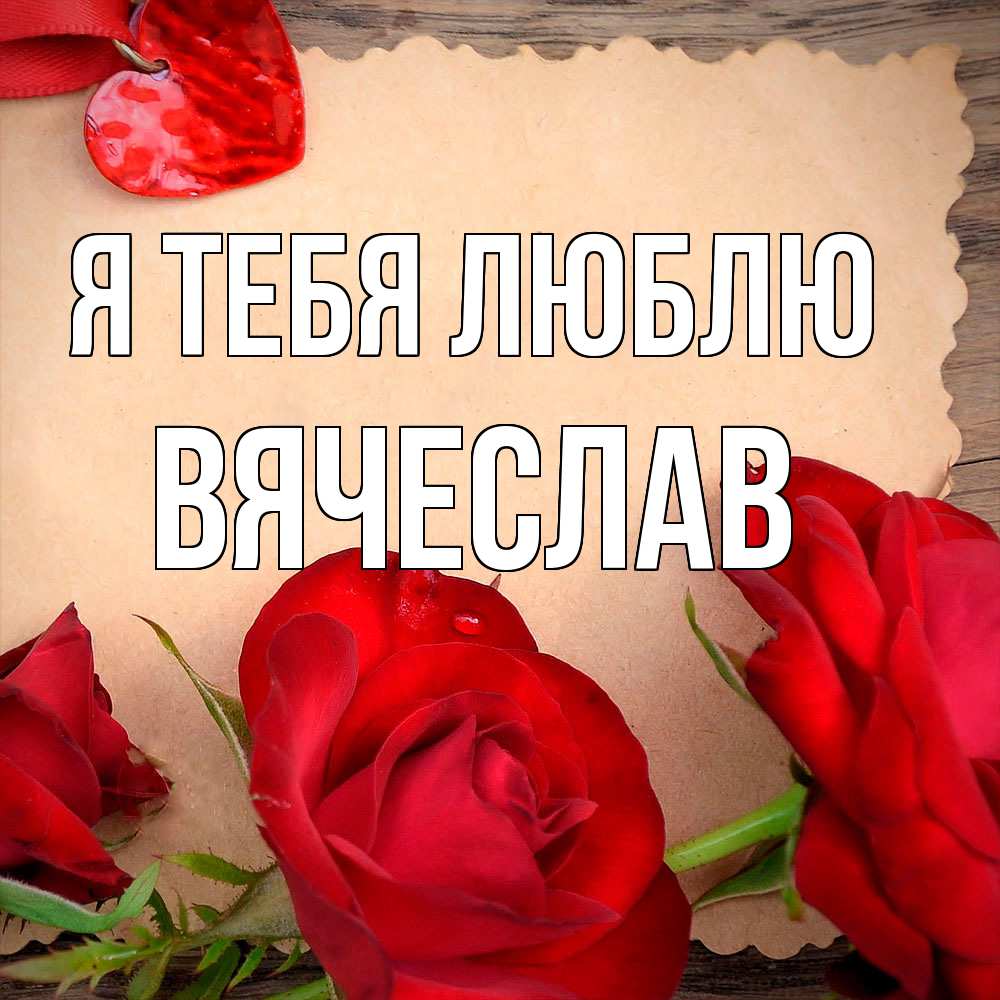 Открытка на каждый день с именем, Вячеслав Я тебя люблю розы сердце 1 Прикольная открытка с пожеланием онлайн скачать бесплатно 
