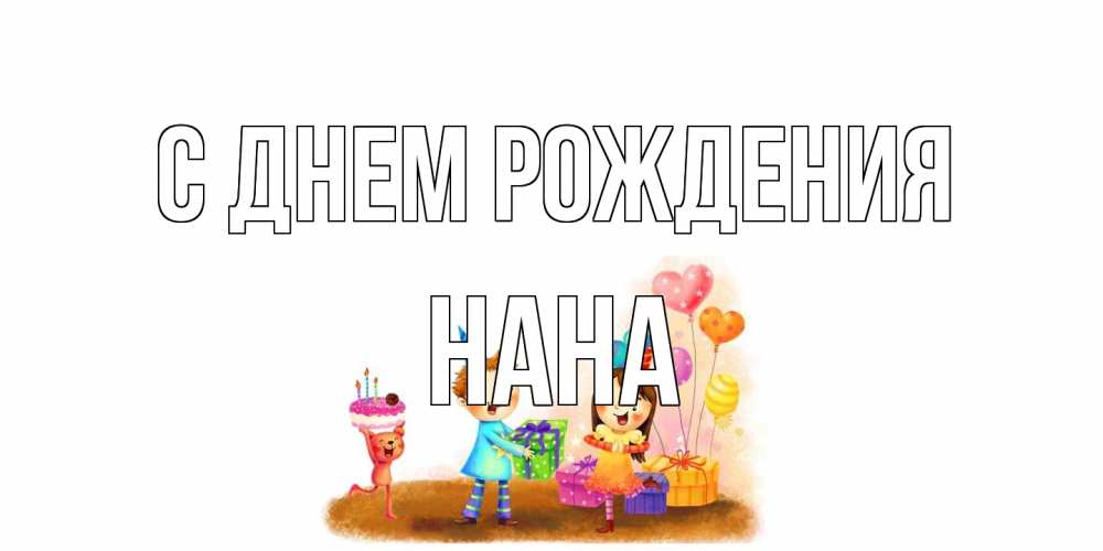 Открытка на каждый день с именем, Нана С днем рождения дети, подарки Прикольная открытка с пожеланием онлайн скачать бесплатно 