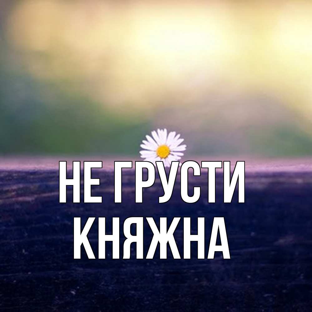 Открытка на каждый день с именем, Княжна Не грусти красота Прикольная открытка с пожеланием онлайн скачать бесплатно 