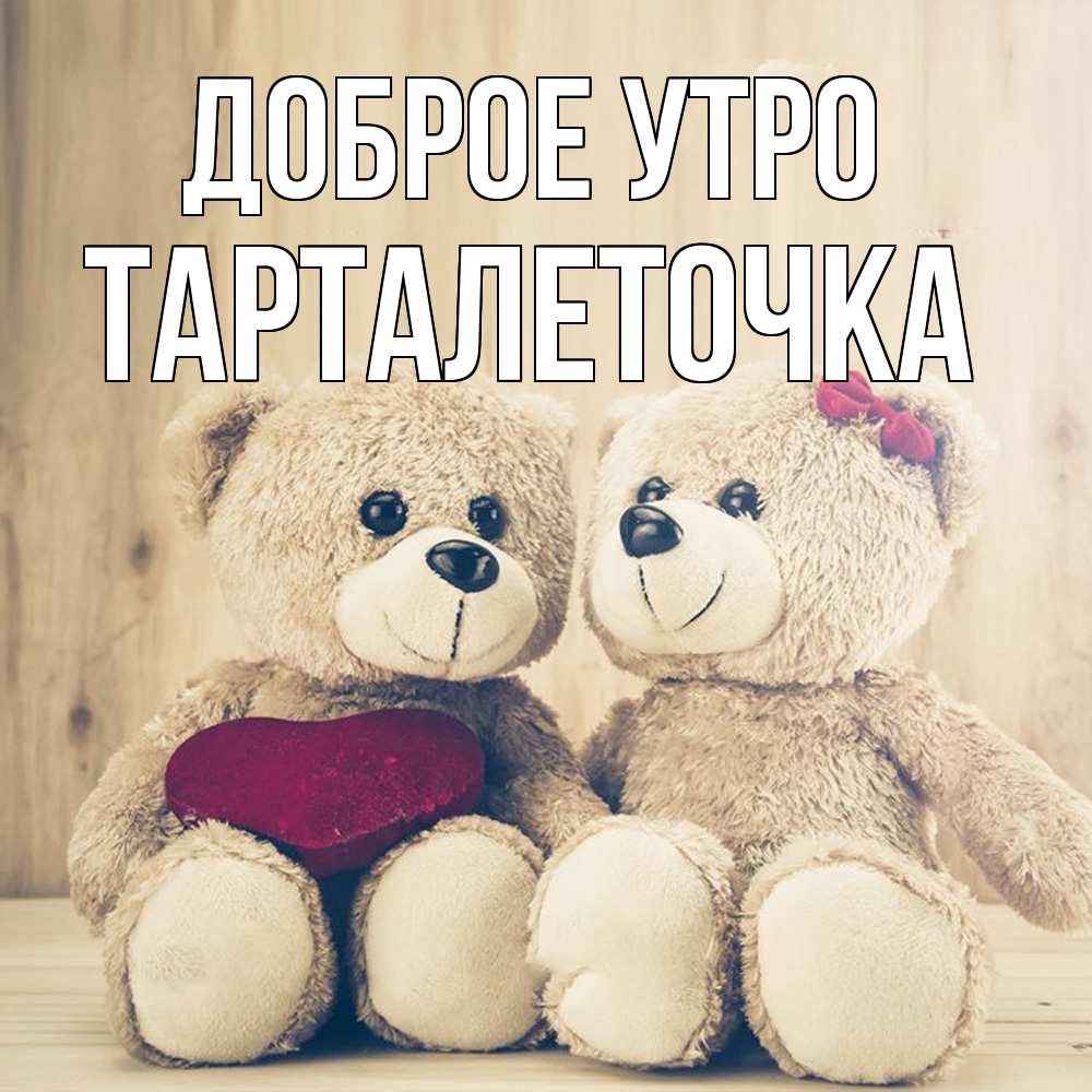 Открытка на каждый день с именем, Тарталеточка Доброе утро для возлюбленных плюшевые мишки Прикольная открытка с пожеланием онлайн скачать бесплатно 