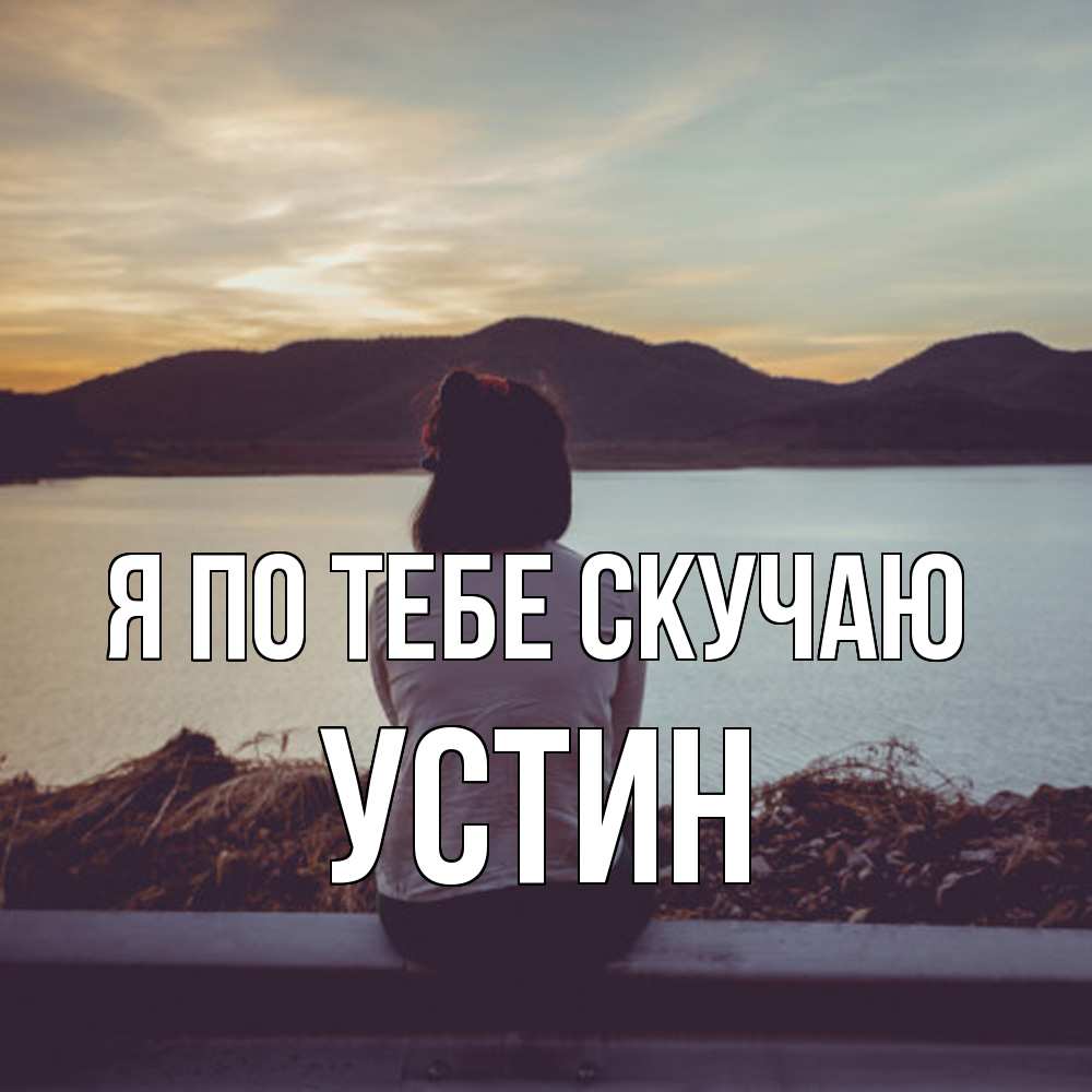 Открытка на каждый день с именем, Устин Я по тебе скучаю я уже соскучилась Прикольная открытка с пожеланием онлайн скачать бесплатно 