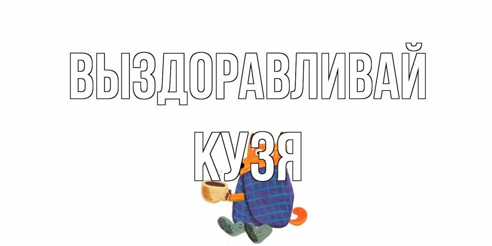 Открытка на каждый день с именем, Кузя Выздоравливай выздоравливайте для родных Прикольная открытка с пожеланием онлайн скачать бесплатно 