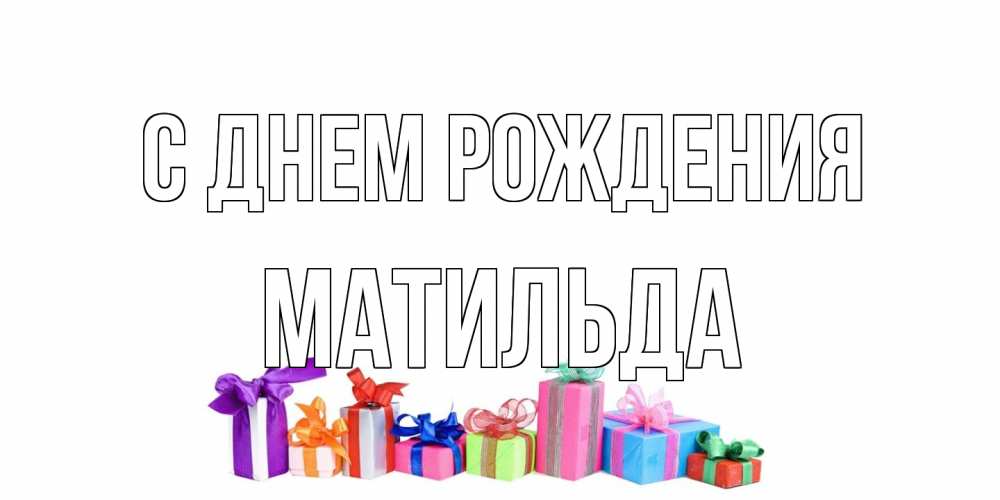 Открытка на каждый день с именем, Матильда С днем рождения Коробка, Прикольная открытка с пожеланием онлайн скачать бесплатно 