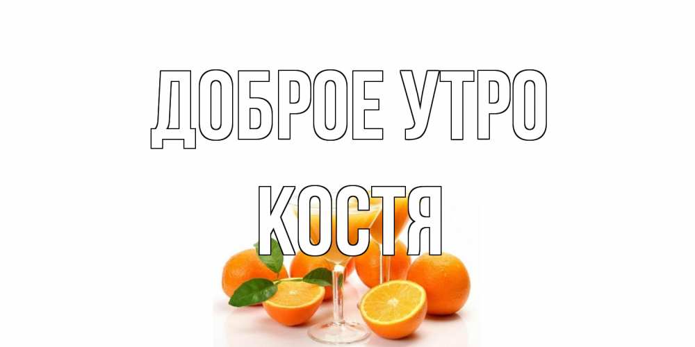 Открытка на каждый день с именем, Костя Доброе утро апельсин Прикольная открытка с пожеланием онлайн скачать бесплатно 