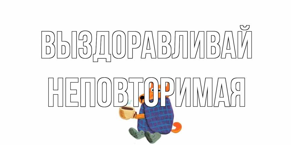Открытка на каждый день с именем, Неповторимая Выздоравливай выздоравливайте для родных Прикольная открытка с пожеланием онлайн скачать бесплатно 