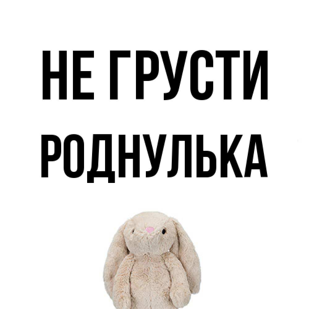 Открытка на каждый день с именем, Роднулька Не грусти детская игрушка зайчика Прикольная открытка с пожеланием онлайн скачать бесплатно 