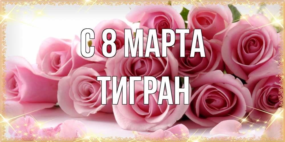 Открытка на каждый день с именем, Тигран C 8 МАРТА поздравления женщин с 8 марта Прикольная открытка с пожеланием онлайн скачать бесплатно 