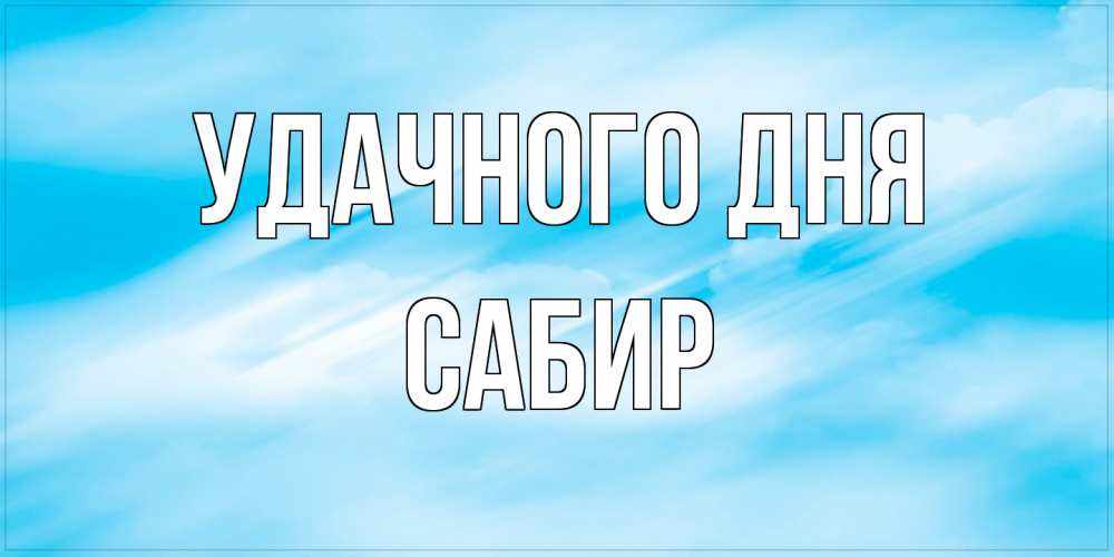 Открытка на каждый день с именем, Сабир Удачного дня абстрактная открытка Прикольная открытка с пожеланием онлайн скачать бесплатно 