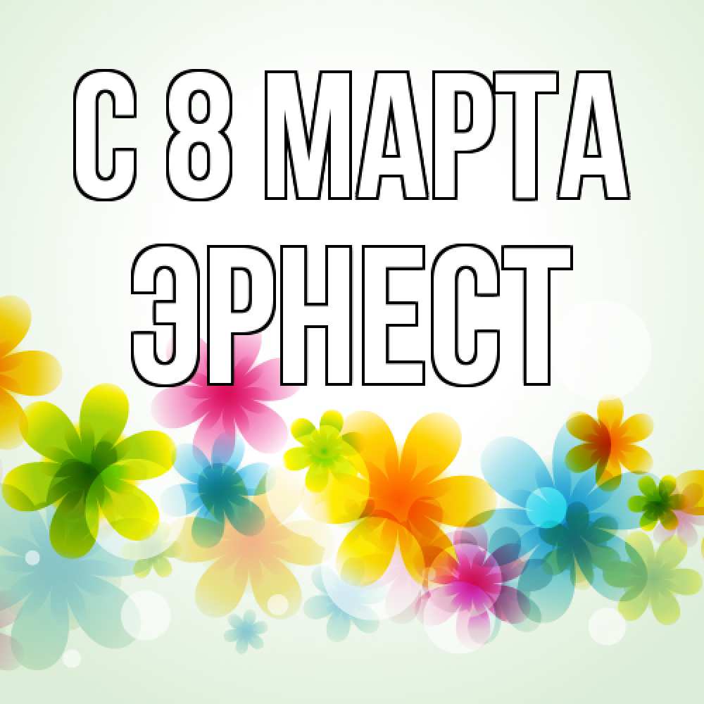 Открытка на каждый день с именем, Эрнест C 8 МАРТА цветы Прикольная открытка с пожеланием онлайн скачать бесплатно 