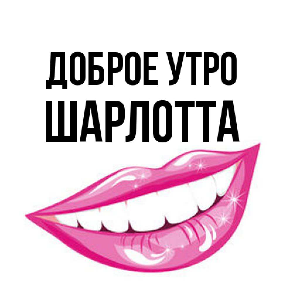 Открытка на каждый день с именем, Шарлотта Доброе утро розовые губы и белые зубы Прикольная открытка с пожеланием онлайн скачать бесплатно 