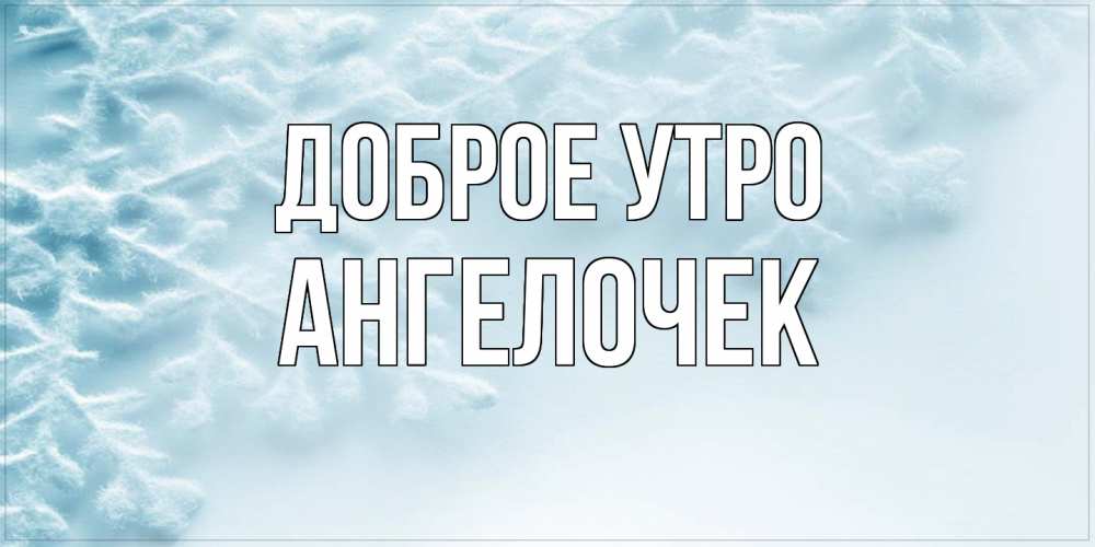 Открытка на каждый день с именем, Ангелочек Доброе утро классное зимнее утро Прикольная открытка с пожеланием онлайн скачать бесплатно 