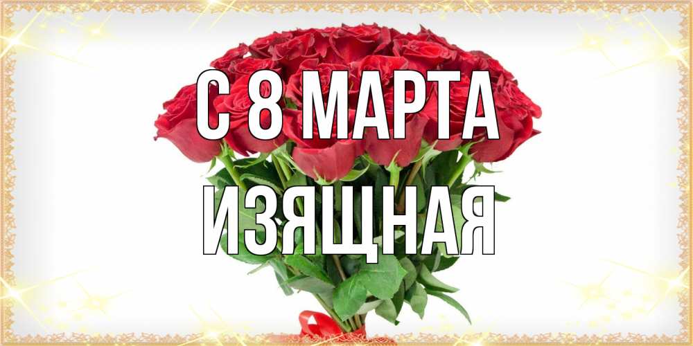 Открытка на каждый день с именем, Изящная C 8 МАРТА самый огромный букет для милых дам Прикольная открытка с пожеланием онлайн скачать бесплатно 