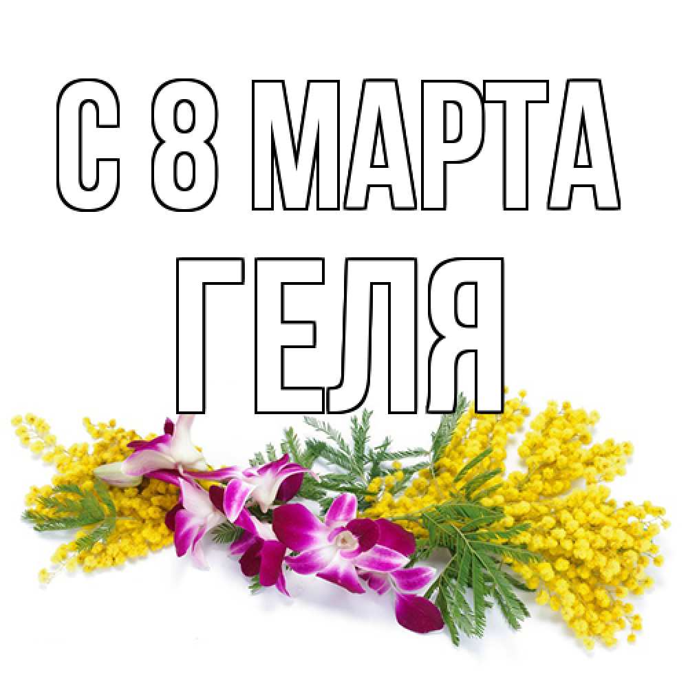 Открытка на каждый день с именем, Геля C 8 МАРТА открытка на международный женский день с цветами  1 Прикольная открытка с пожеланием онлайн скачать бесплатно 
