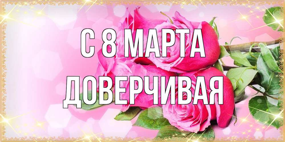 Открытка на каждый день с именем, Доверчивая C 8 МАРТА открытка с розами на международный женский день Прикольная открытка с пожеланием онлайн скачать бесплатно 