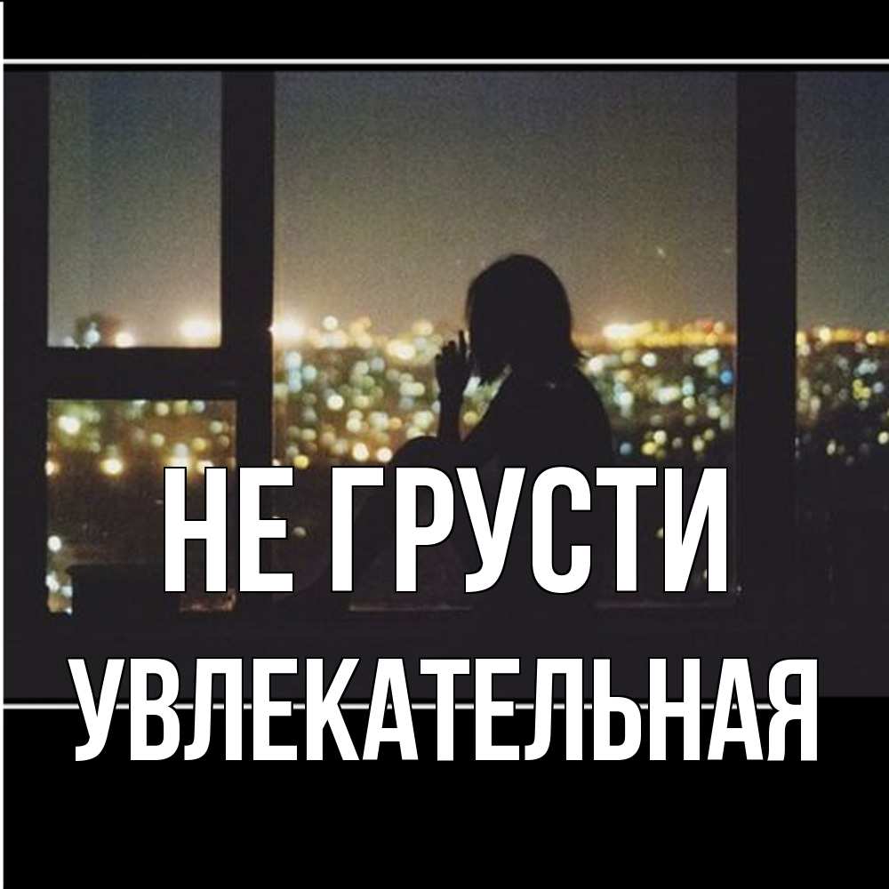 Открытка на каждый день с именем, Увлекательная Не грусти смотрит на ночной город Прикольная открытка с пожеланием онлайн скачать бесплатно 