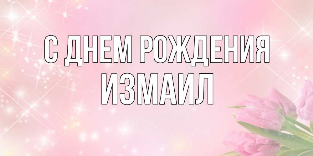 Открытка на каждый день с именем, Измаил С днем рождения открытки в нежных цветах Прикольная открытка с пожеланием онлайн скачать бесплатно 