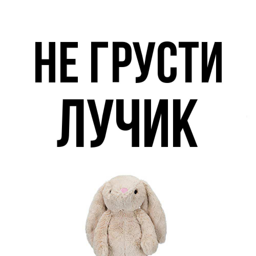 Открытка на каждый день с именем, Лучик Не грусти детская игрушка зайчика Прикольная открытка с пожеланием онлайн скачать бесплатно 