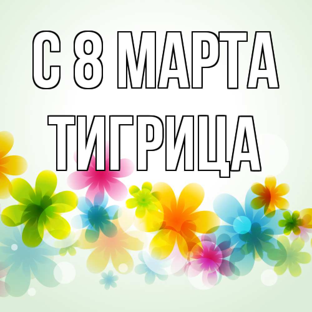 Открытка на каждый день с именем, Тигрица C 8 МАРТА цветы Прикольная открытка с пожеланием онлайн скачать бесплатно 
