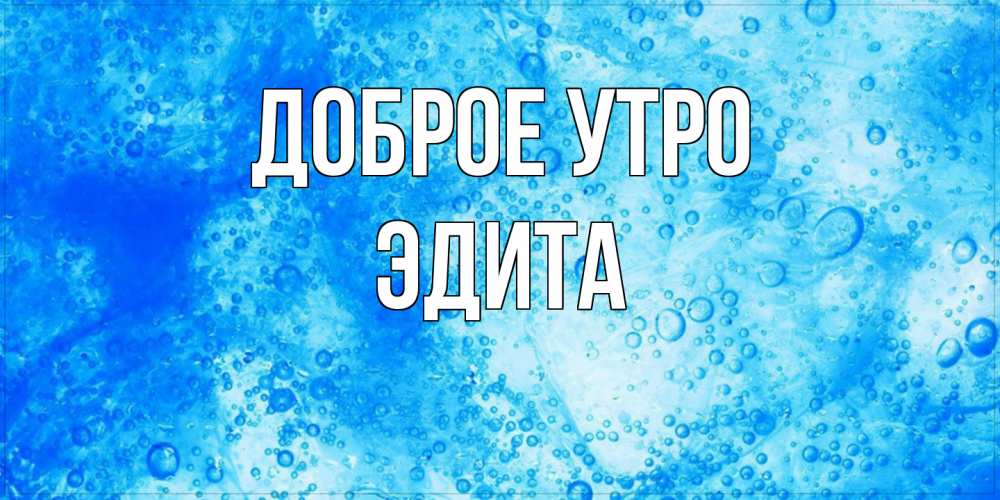 Открытка на каждый день с именем, Эдита Доброе утро хорошее утро под водой Прикольная открытка с пожеланием онлайн скачать бесплатно 