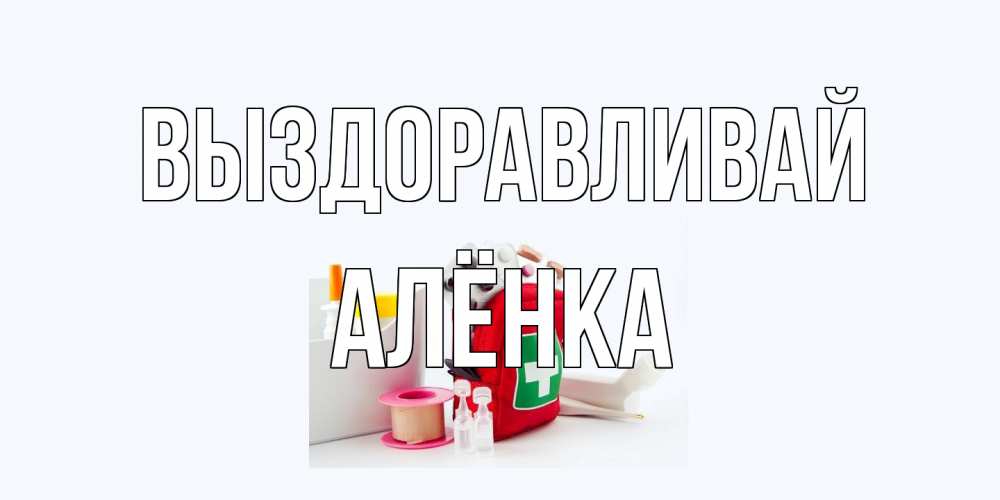 Открытка на каждый день с именем, Алёнка Выздоравливай аптечка Прикольная открытка с пожеланием онлайн скачать бесплатно 