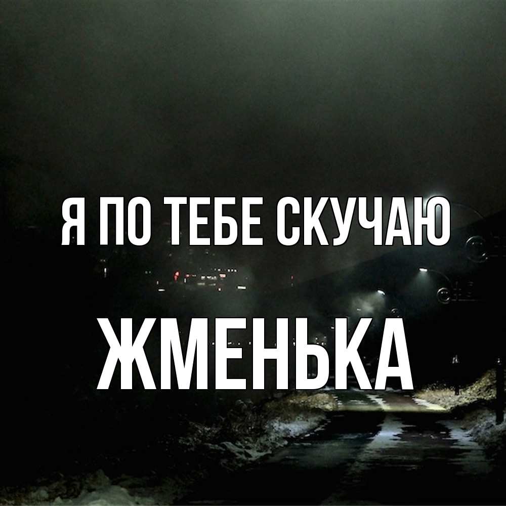 Открытка на каждый день с именем, Жменька Я по тебе скучаю окраина города Прикольная открытка с пожеланием онлайн скачать бесплатно 