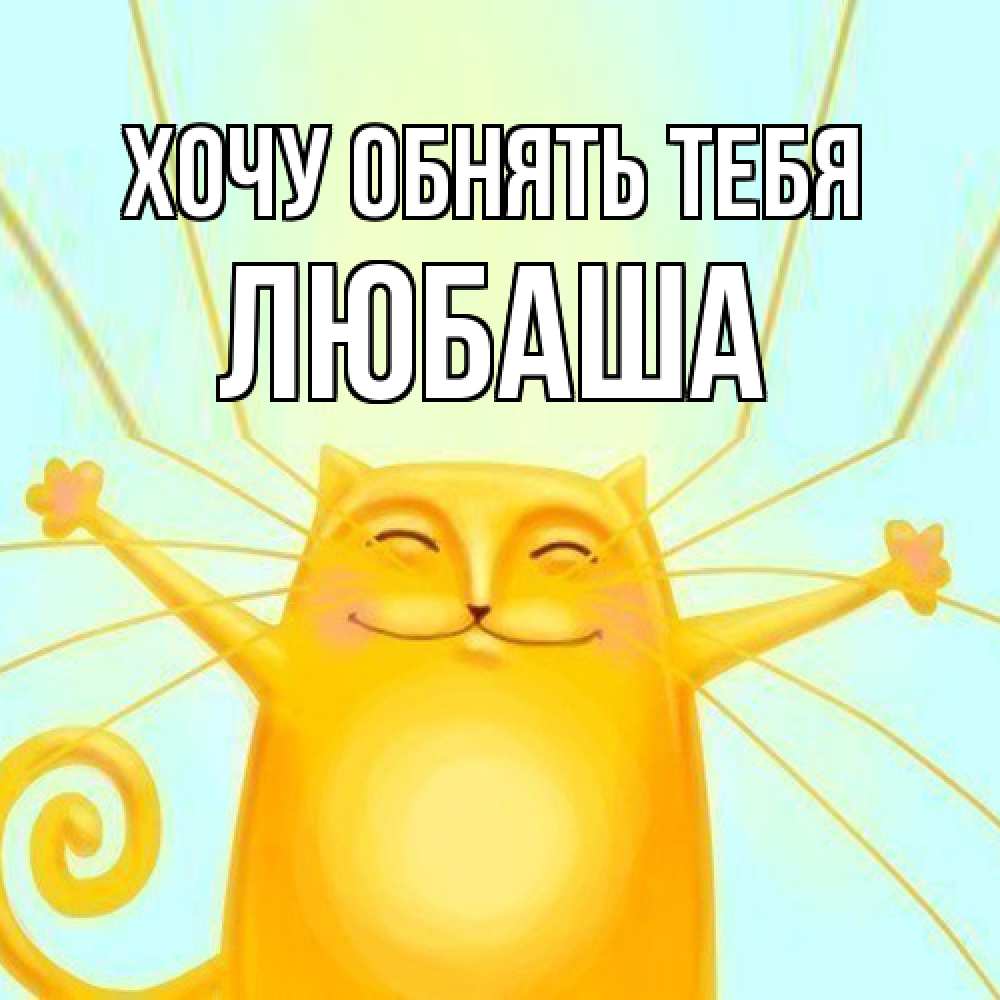 Открытка на каждый день с именем, Любаша Хочу обнять тебя солнечный обнимашечный кот Прикольная открытка с пожеланием онлайн скачать бесплатно 