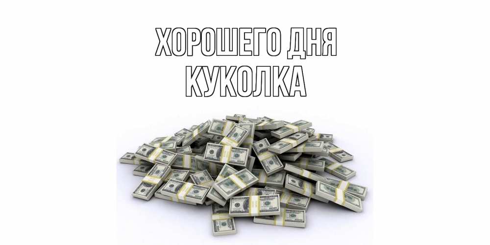 Открытка на каждый день с именем, Куколка Хорошего дня гора долларов Прикольная открытка с пожеланием онлайн скачать бесплатно 