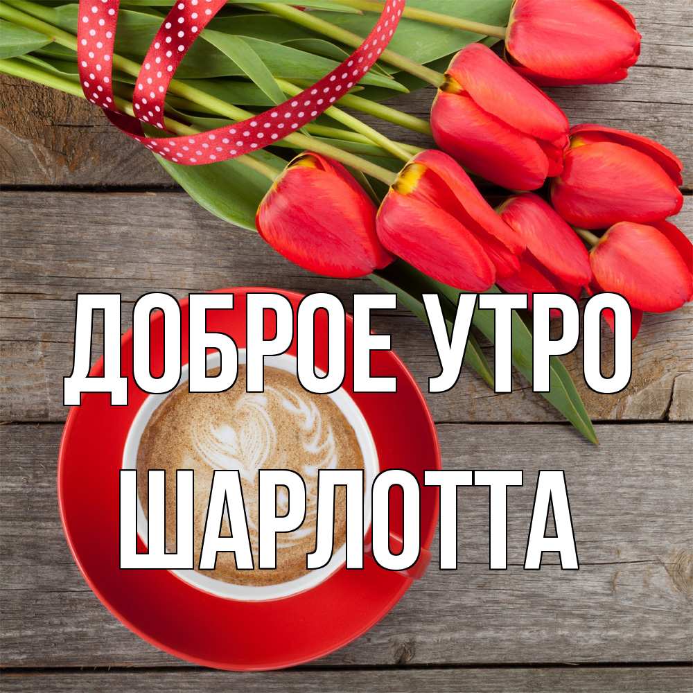 Открытка на каждый день с именем, Шарлотта Доброе утро красное блюдце Прикольная открытка с пожеланием онлайн скачать бесплатно 