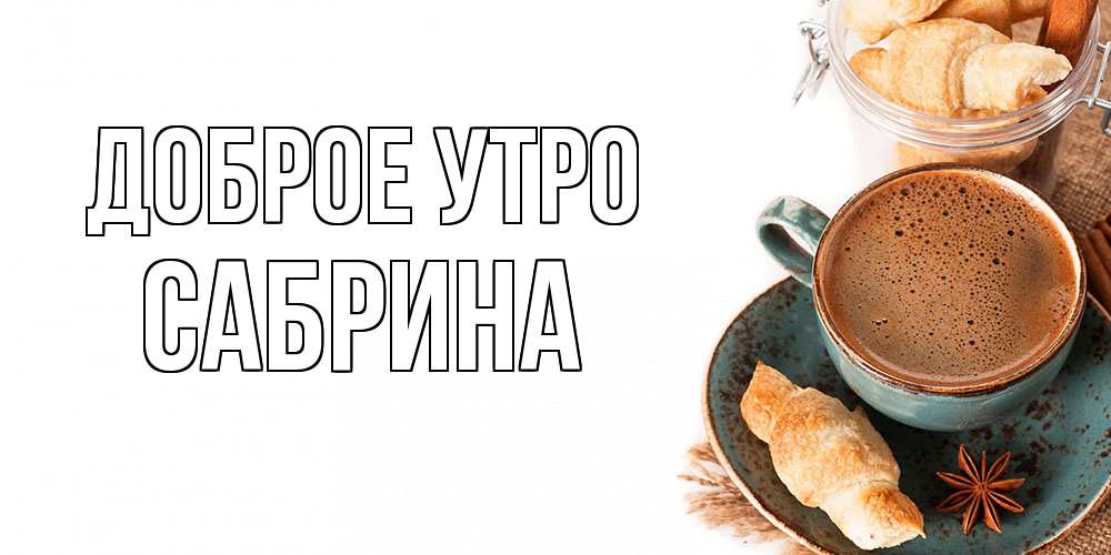Открытка на каждый день с именем, Сабрина Доброе утро кофе с пенкой Прикольная открытка с пожеланием онлайн скачать бесплатно 
