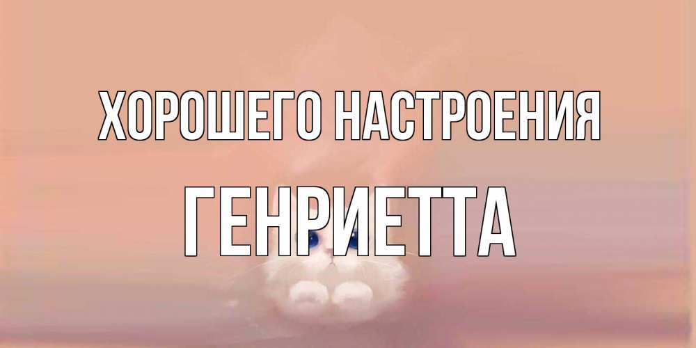 Открытка на каждый день с именем, Генриетта Хорошего настроения кошка Прикольная открытка с пожеланием онлайн скачать бесплатно 