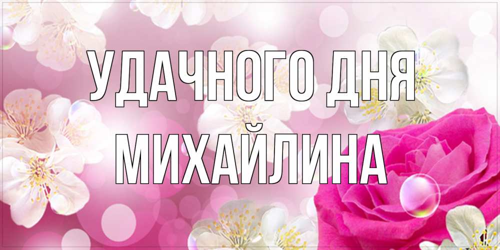 Открытка на каждый день с именем, Михайлина Удачного дня красивые цветы Прикольная открытка с пожеланием онлайн скачать бесплатно 