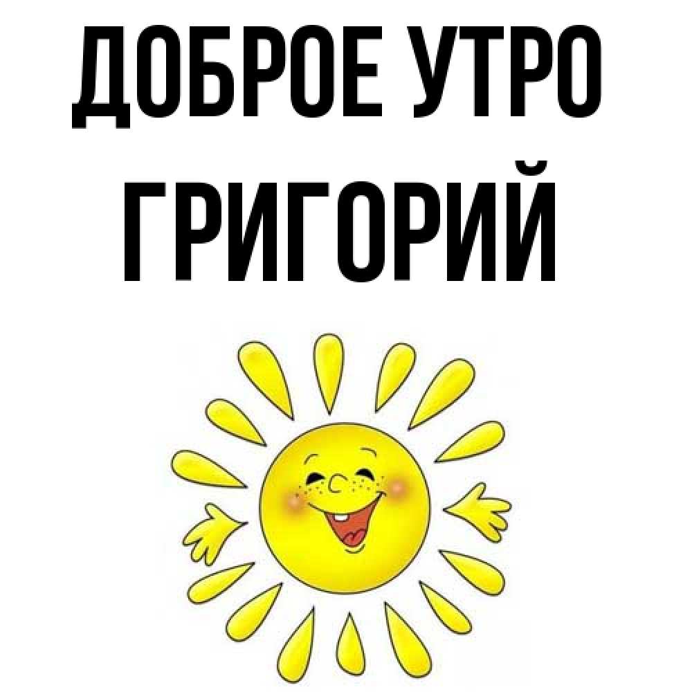 Открытка на каждый день с именем, Григорий Доброе утро улыбка Прикольная открытка с пожеланием онлайн скачать бесплатно 