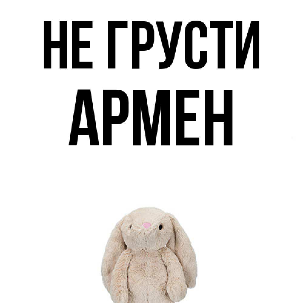 Открытка на каждый день с именем, Армен Не грусти детская игрушка зайчика Прикольная открытка с пожеланием онлайн скачать бесплатно 