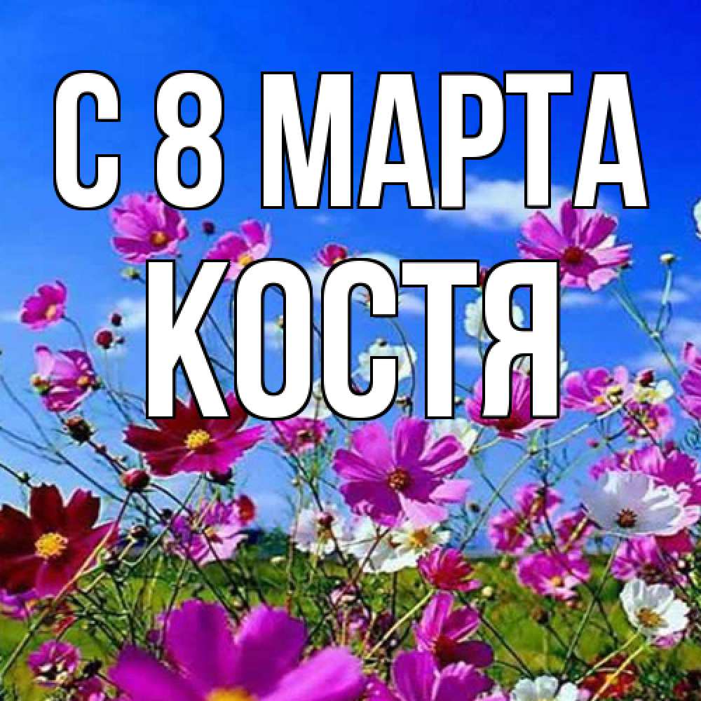 Открытка на каждый день с именем, Костя C 8 МАРТА цветы Прикольная открытка с пожеланием онлайн скачать бесплатно 