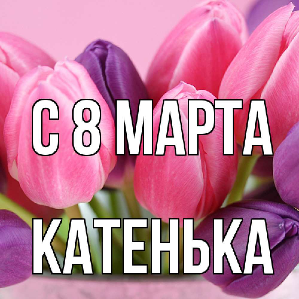 Открытка на каждый день с именем, Катенька C 8 МАРТА маме 1 Прикольная открытка с пожеланием онлайн скачать бесплатно 