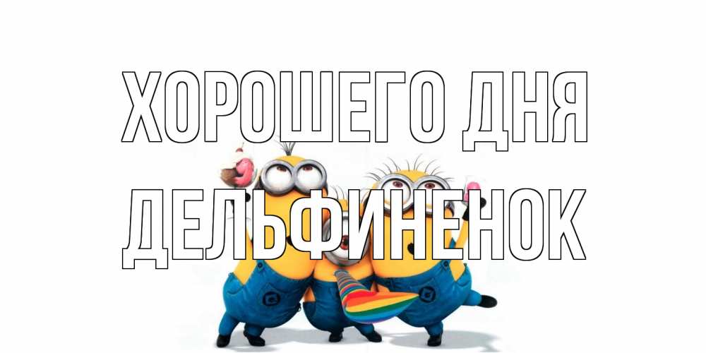 Открытка на каждый день с именем, дельфиненок Хорошего дня миньоны и прекрасный день Прикольная открытка с пожеланием онлайн скачать бесплатно 