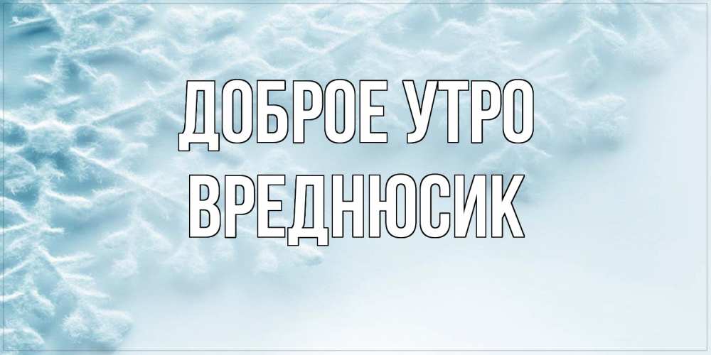 Открытка на каждый день с именем, Вреднюсик Доброе утро классное зимнее утро Прикольная открытка с пожеланием онлайн скачать бесплатно 