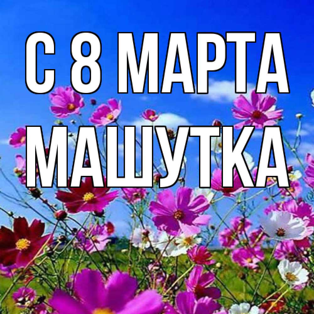 Открытка на каждый день с именем, Машутка C 8 МАРТА цветы Прикольная открытка с пожеланием онлайн скачать бесплатно 