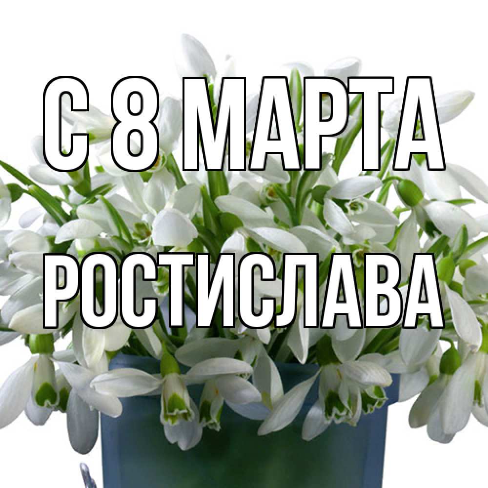 Открытка на каждый день с именем, Ростислава C 8 МАРТА цветы к международному женскому дню Прикольная открытка с пожеланием онлайн скачать бесплатно 