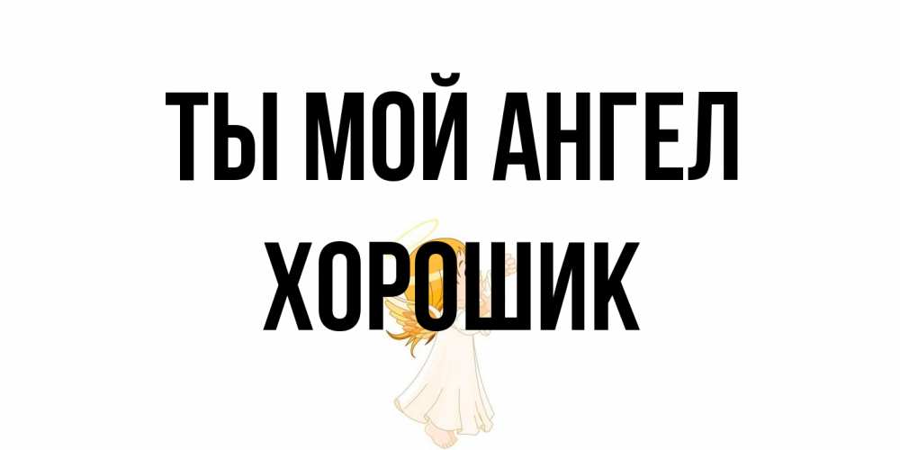 Открытка на каждый день с именем, Хорошик Ты мой ангел ангел, девочка Прикольная открытка с пожеланием онлайн скачать бесплатно 