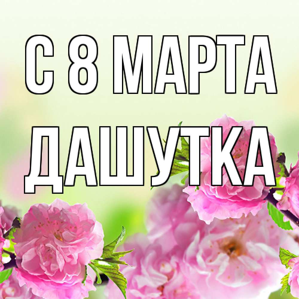 Открытка на каждый день с именем, Дашутка C 8 МАРТА цветы Прикольная открытка с пожеланием онлайн скачать бесплатно 