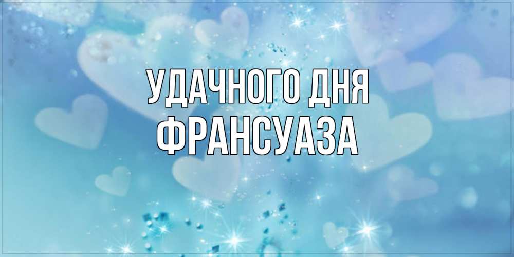 Открытка на каждый день с именем, Франсуаза Удачного дня хорошего дня Прикольная открытка с пожеланием онлайн скачать бесплатно 